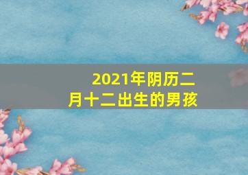 2021年阴历二月十二出生的男孩