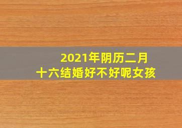 2021年阴历二月十六结婚好不好呢女孩