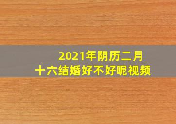 2021年阴历二月十六结婚好不好呢视频