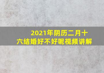 2021年阴历二月十六结婚好不好呢视频讲解