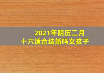 2021年阴历二月十六适合结婚吗女孩子