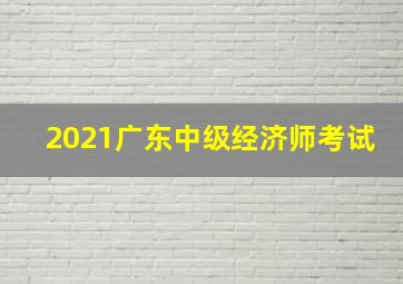 2021广东中级经济师考试