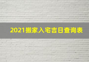 2021搬家入宅吉日查询表