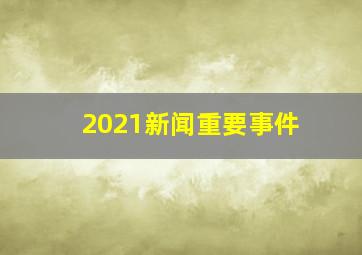 2021新闻重要事件