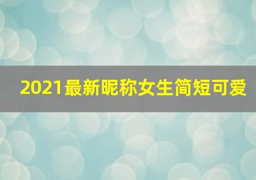 2021最新昵称女生简短可爱