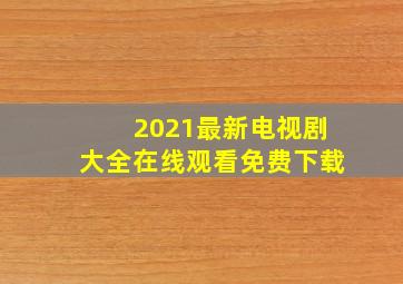 2021最新电视剧大全在线观看免费下载