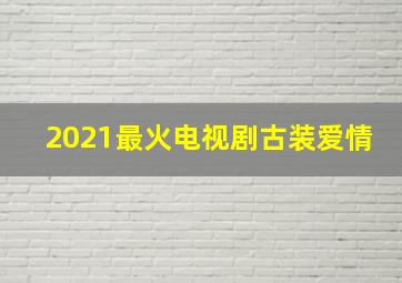 2021最火电视剧古装爱情