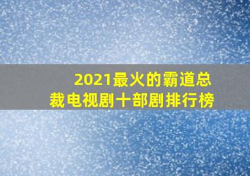 2021最火的霸道总裁电视剧十部剧排行榜