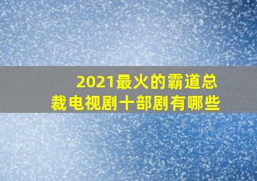 2021最火的霸道总裁电视剧十部剧有哪些