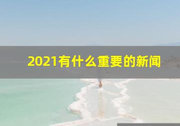 2021有什么重要的新闻