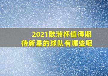 2021欧洲杯值得期待新星的球队有哪些呢