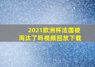 2021欧洲杯法国被淘汰了吗视频回放下载