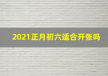 2021正月初六适合开张吗