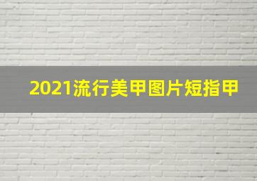 2021流行美甲图片短指甲