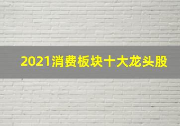 2021消费板块十大龙头股