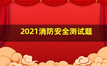 2021消防安全测试题