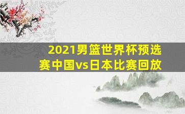 2021男篮世界杯预选赛中国vs日本比赛回放