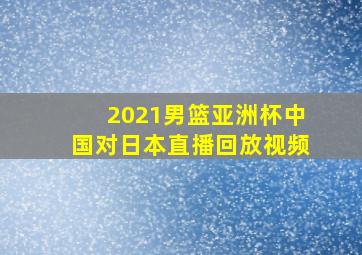 2021男篮亚洲杯中国对日本直播回放视频