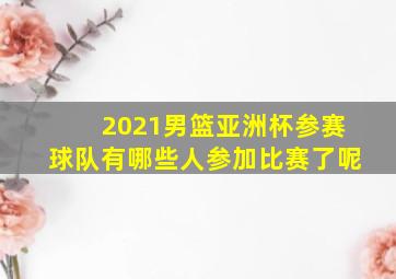 2021男篮亚洲杯参赛球队有哪些人参加比赛了呢