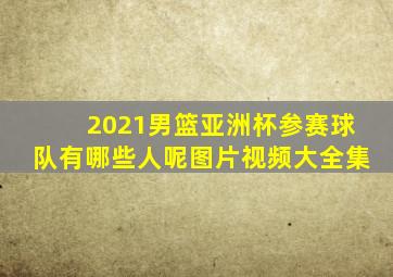 2021男篮亚洲杯参赛球队有哪些人呢图片视频大全集