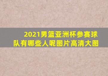 2021男篮亚洲杯参赛球队有哪些人呢图片高清大图