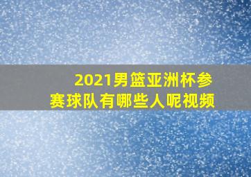 2021男篮亚洲杯参赛球队有哪些人呢视频