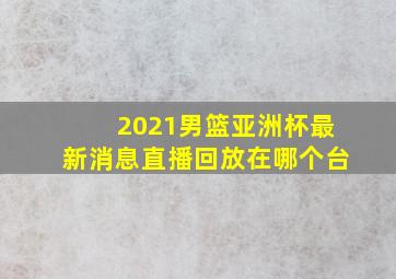 2021男篮亚洲杯最新消息直播回放在哪个台