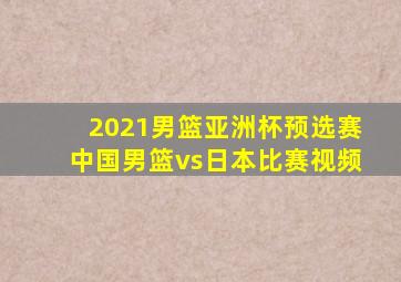 2021男篮亚洲杯预选赛中国男篮vs日本比赛视频