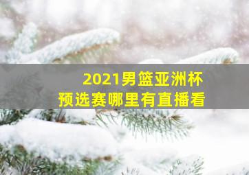 2021男篮亚洲杯预选赛哪里有直播看