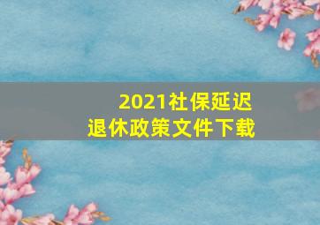 2021社保延迟退休政策文件下载