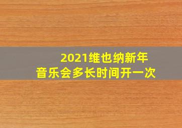 2021维也纳新年音乐会多长时间开一次