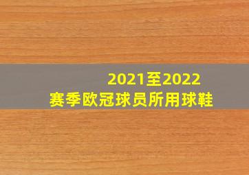 2021至2022赛季欧冠球员所用球鞋