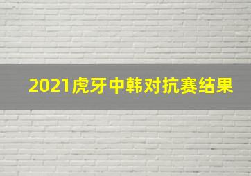 2021虎牙中韩对抗赛结果