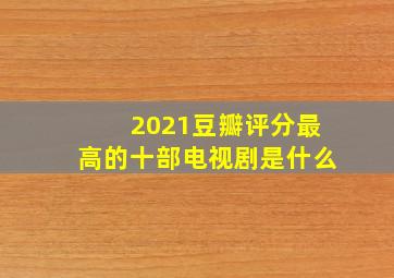 2021豆瓣评分最高的十部电视剧是什么