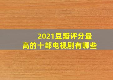 2021豆瓣评分最高的十部电视剧有哪些