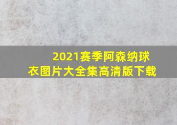 2021赛季阿森纳球衣图片大全集高清版下载