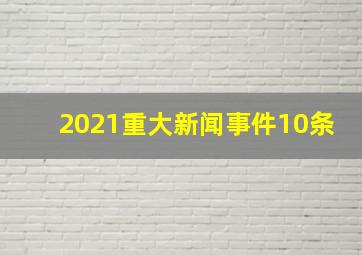 2021重大新闻事件10条