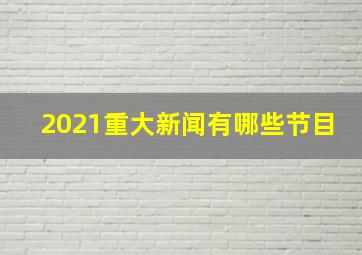 2021重大新闻有哪些节目