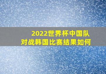 2022世界杯中国队对战韩国比赛结果如何