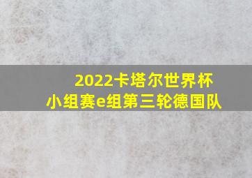 2022卡塔尔世界杯小组赛e组第三轮德国队