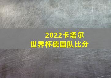 2022卡塔尔世界杯德国队比分