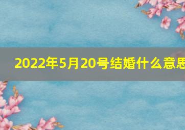 2022年5月20号结婚什么意思