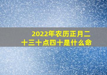 2022年农历正月二十三十点四十是什么命