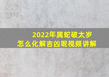 2022年属蛇破太岁怎么化解吉凶呢视频讲解