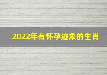 2022年有怀孕迹象的生肖