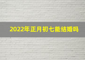 2022年正月初七能结婚吗