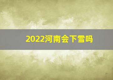 2022河南会下雪吗