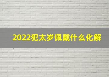 2022犯太岁佩戴什么化解