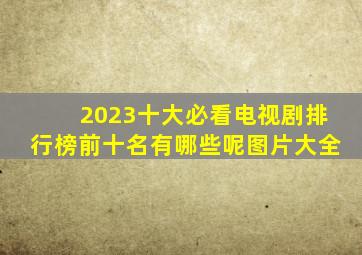 2023十大必看电视剧排行榜前十名有哪些呢图片大全