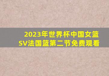 2023年世界杯中国女篮SV法国篮第二节免费观看